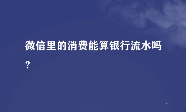 微信里的消费能算银行流水吗？