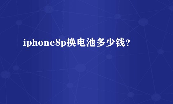 iphone8p换电池多少钱？