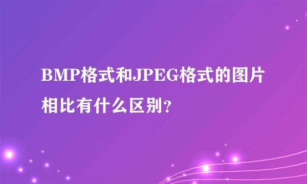 BMP格式和JPEG格式的图片相比有什么区别？
