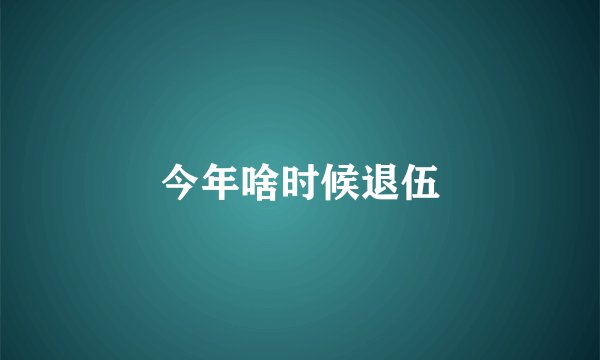 今年啥时候退伍
