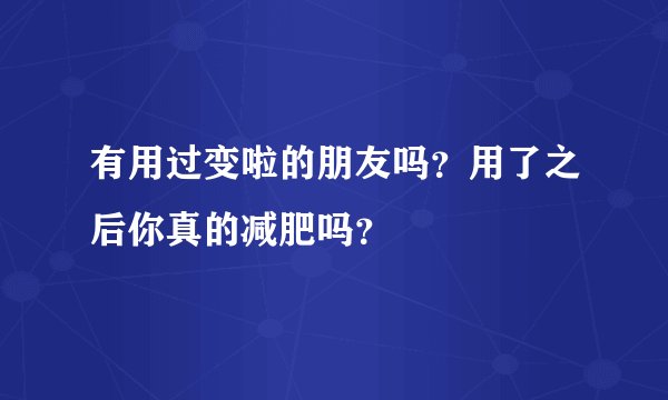 有用过变啦的朋友吗？用了之后你真的减肥吗？