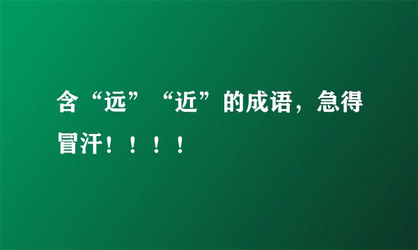 含“远”“近”的成语，急得冒汗！！！！