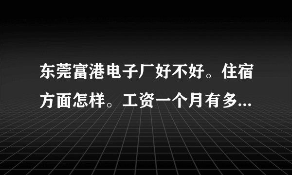 东莞富港电子厂好不好。住宿方面怎样。工资一个月有多少，在那上班是不是很累。