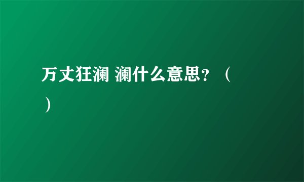 万丈狂澜 澜什么意思？（　）