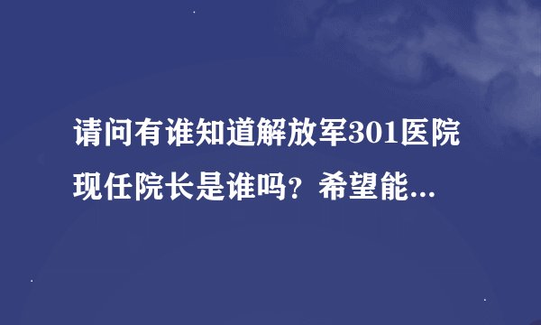 请问有谁知道解放军301医院现任院长是谁吗？希望能详细点？