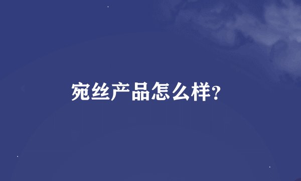 宛丝产品怎么样？