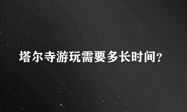塔尔寺游玩需要多长时间？