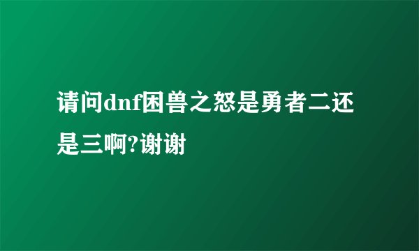 请问dnf困兽之怒是勇者二还是三啊?谢谢