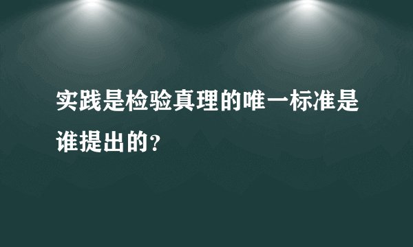 实践是检验真理的唯一标准是谁提出的?