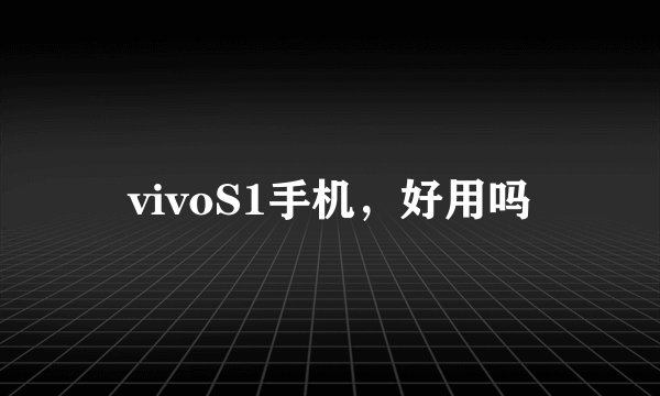 vivoS1手机,好用吗