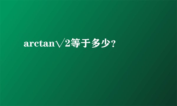 arctan√2等于多少？