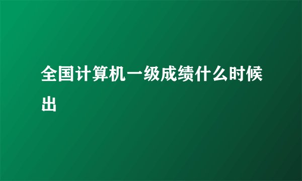 全国计算机一级成绩什么时候出