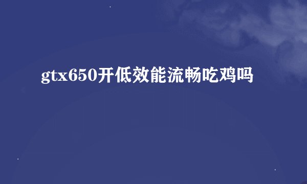 gtx650开低效能流畅吃鸡吗