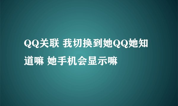 QQ关联 我切换到她QQ她知道嘛 她手机会显示嘛