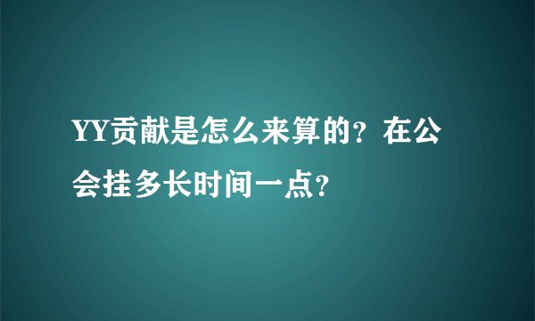 YY贡献是怎么来算的？在公会挂多长时间一点？
