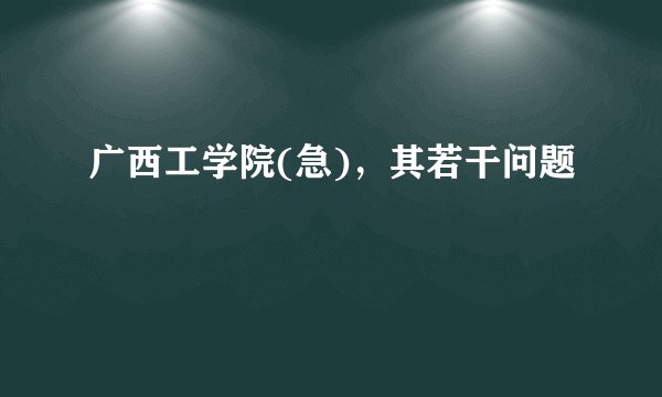 广西工学院(急)，其若干问题