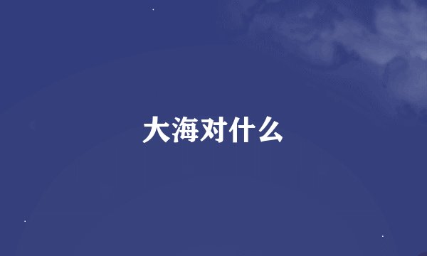 大海对什么