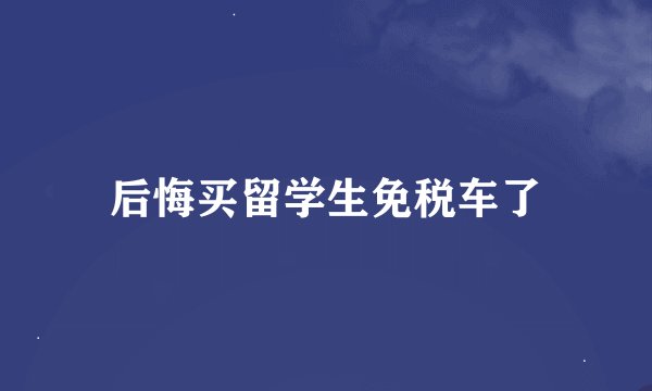 后悔买留学生免税车了