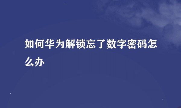 如何华为解锁忘了数字密码怎么办
