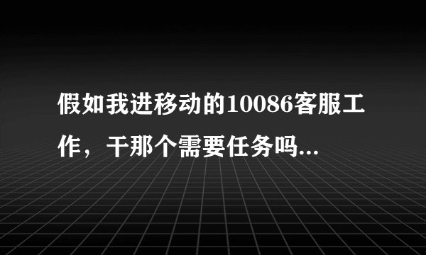 假如我进移动的10086客服工作，干那个需要任务吗？任务没做完是不是就扣奖金呢？干那个累吗？