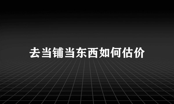 去当铺当东西如何估价