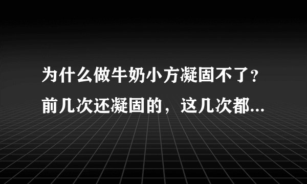 为什么做牛奶小方凝固不了？前几次还凝固的，这几次都不凝固了