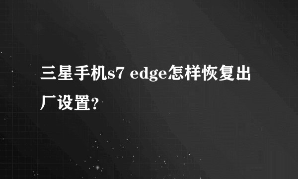 三星手机s7 edge怎样恢复出厂设置？