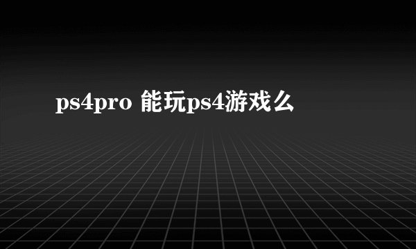 ps4pro 能玩ps4游戏么