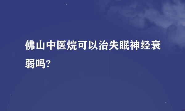 佛山中医烷可以治失眠神经衰弱吗?