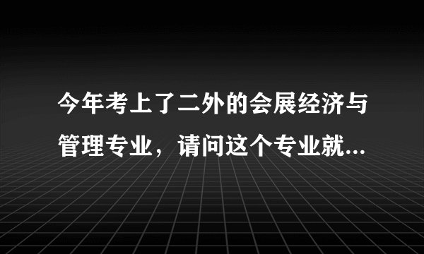 今年考上了二外的会展经济与管理专业，请问这个专业就业趋向如何？