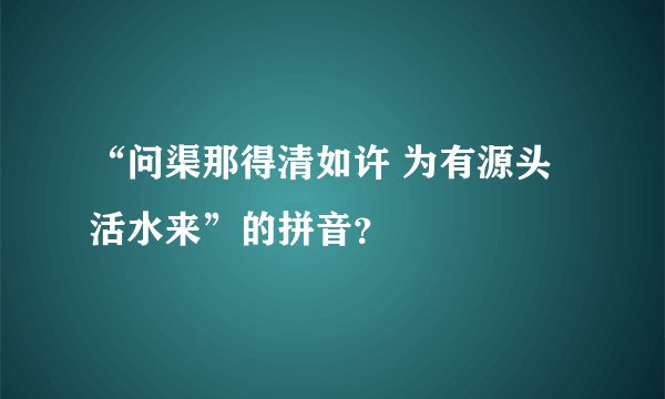 “问渠那得清如许 为有源头活水来”的拼音？