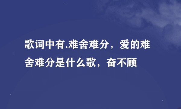 歌词中有.难舍难分，爱的难舍难分是什么歌，奋不顾