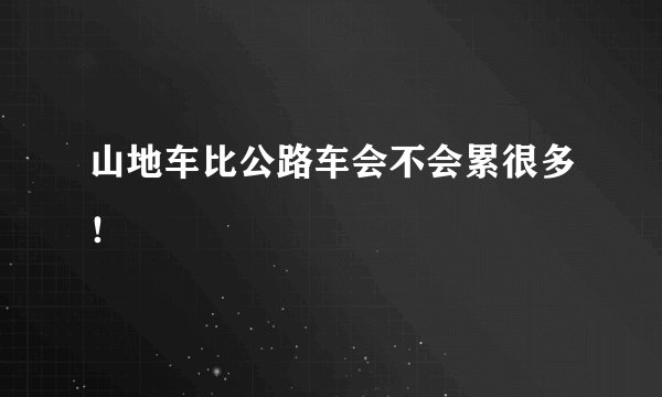山地车比公路车会不会累很多！