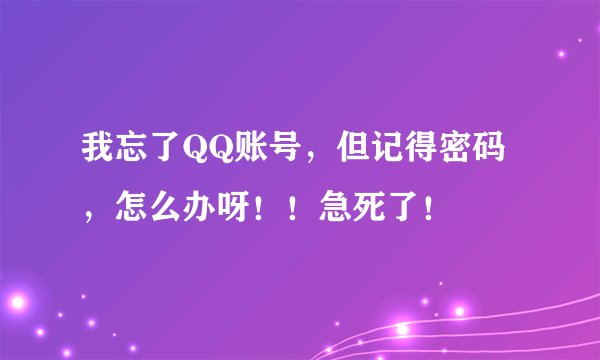 我忘了QQ账号，但记得密码，怎么办呀！！急死了！
