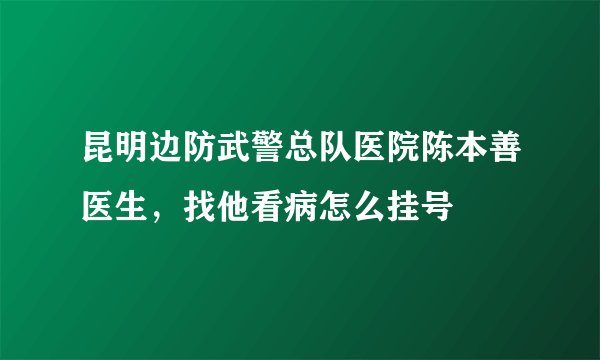 昆明边防武警总队医院陈本善医生，找他看病怎么挂号
