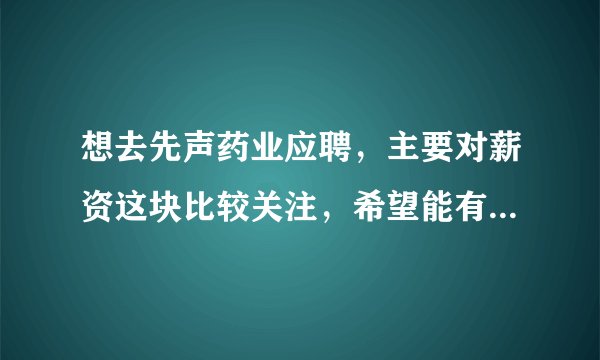 想去先声药业应聘，主要对薪资这块比较关注，希望能有在职前辈分享下？