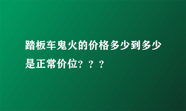 踏板车鬼火的价格多少到多少是正常价位？？？