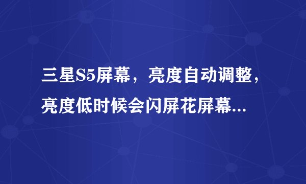三星S5屏幕，亮度自动调整，亮度低时候会闪屏花屏幕，什么原因？