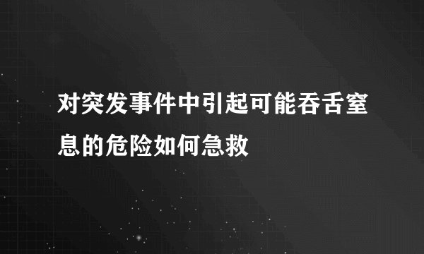 对突发事件中引起可能吞舌窒息的危险如何急救