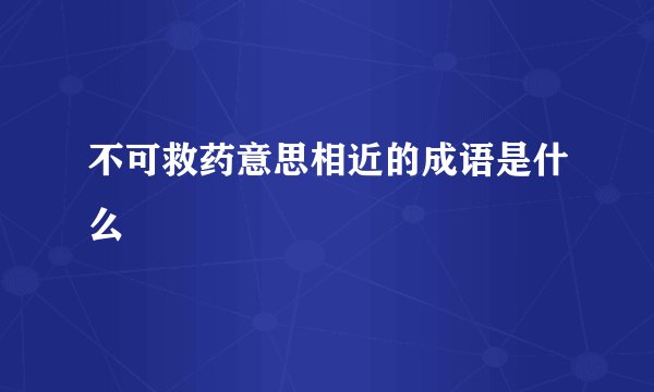 不可救药意思相近的成语是什么
