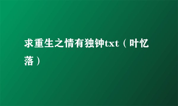 求重生之情有独钟txt（叶忆落）