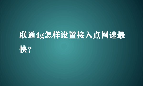 联通4g怎样设置接入点网速最快？