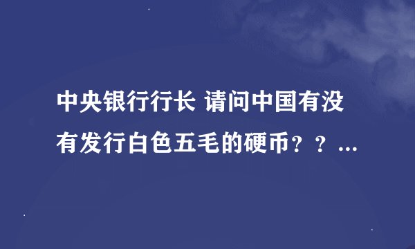 中央银行行长 请问中国有没有发行白色五毛的硬币？？？？？？？？？？？