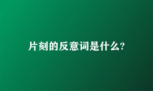 片刻的反意词是什么?