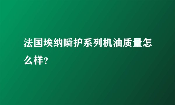 法国埃纳瞬护系列机油质量怎么样?
