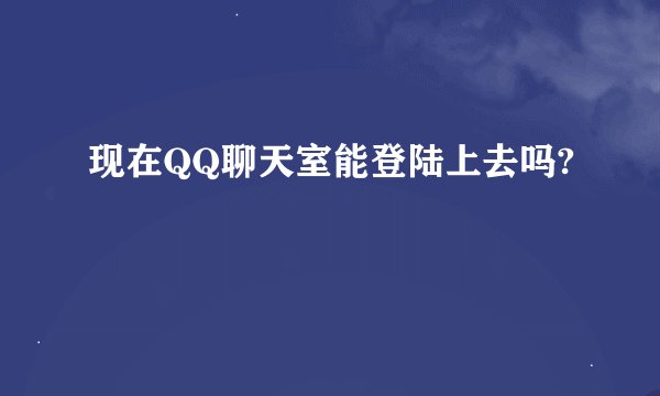 现在QQ聊天室能登陆上去吗?