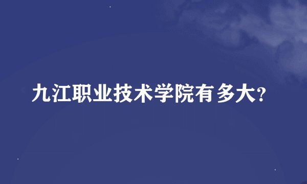 九江职业技术学院有多大?