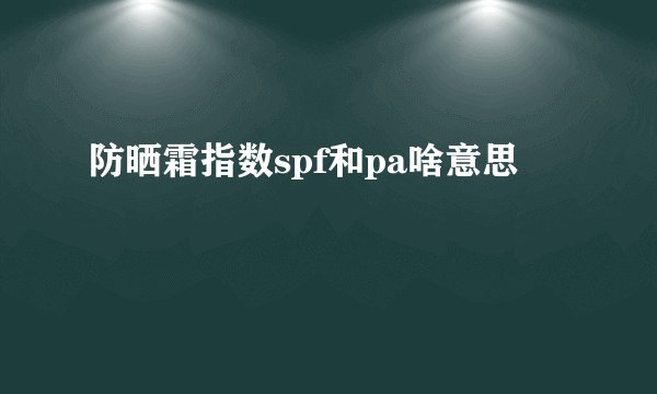 防晒霜指数spf和pa啥意思