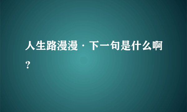 人生路漫漫·下一句是什么啊？