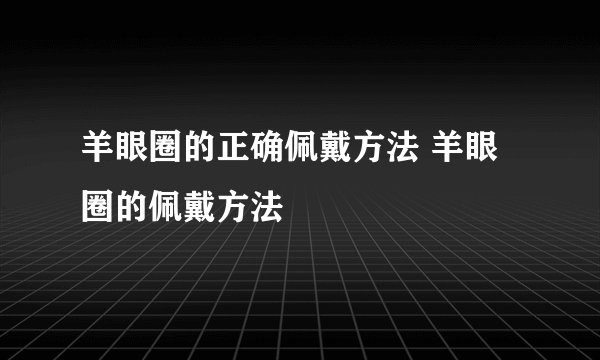 羊眼圈的正确佩戴方法 羊眼圈的佩戴方法